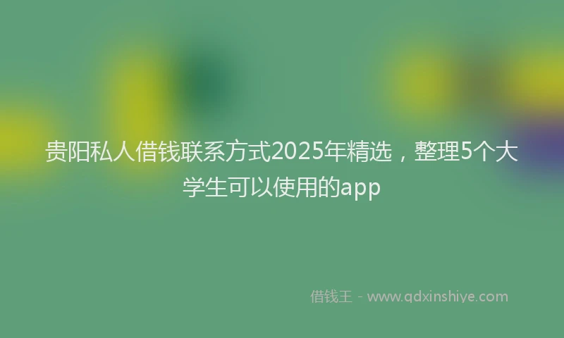贵阳私人借钱联系方式2025年精选，整理5个大学生可以使用的app