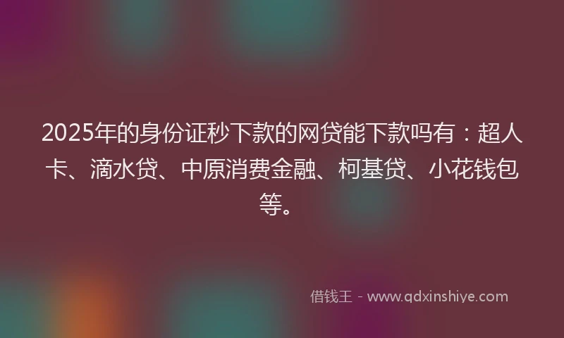2025年的身份证秒下款的网贷能下款吗有：超人卡、滴水贷、中原消费金融、柯基贷、小花钱包等。