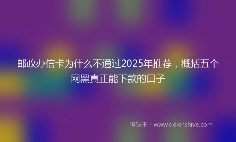 邮政办信卡为什么不通过2025年推荐，概括五个网黑真正能下款的口子