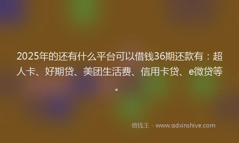 2025年的还有什么平台可以借钱36期还款有：超人卡、好期贷、美团生活费、信用卡贷、e微贷等。