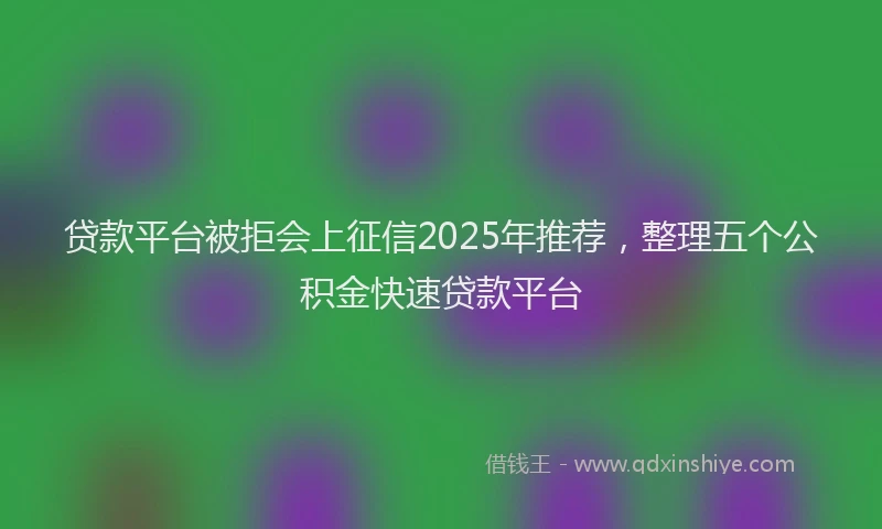 贷款平台被拒会上征信2025年推荐，整理五个公积金快速贷款平台