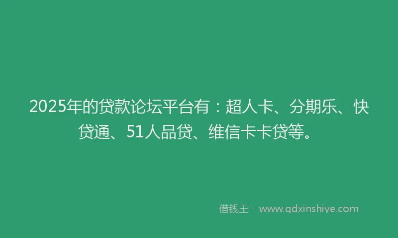 2025年的贷款论坛平台有：超人卡、分期乐、快贷通、51人品贷、维信卡卡贷等。