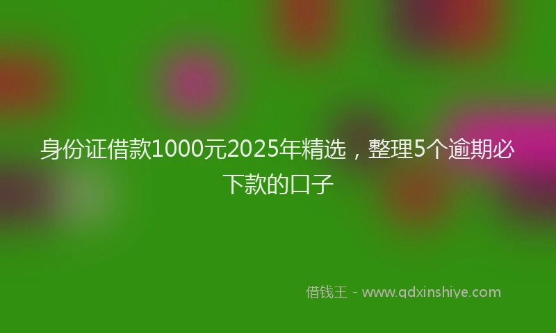 身份证借款1000元2025年精选，整理5个逾期必下款的口子