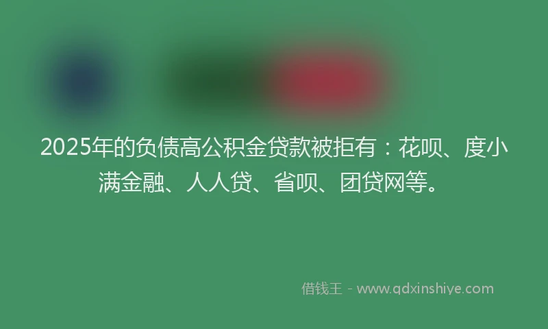 2025年的负债高公积金贷款被拒有：花呗、度小满金融、人人贷、省呗、团贷网等。