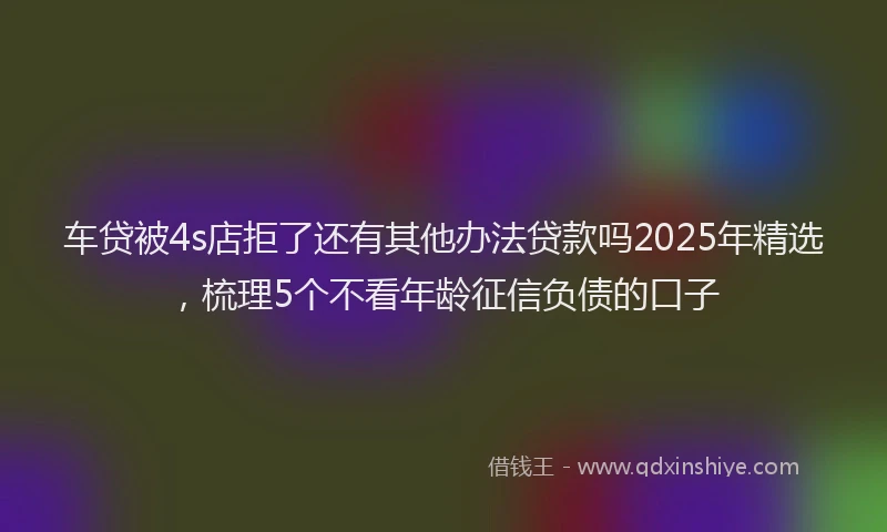 车贷被4s店拒了还有其他办法贷款吗2025年精选，梳理5个不看年龄征信负债的口子