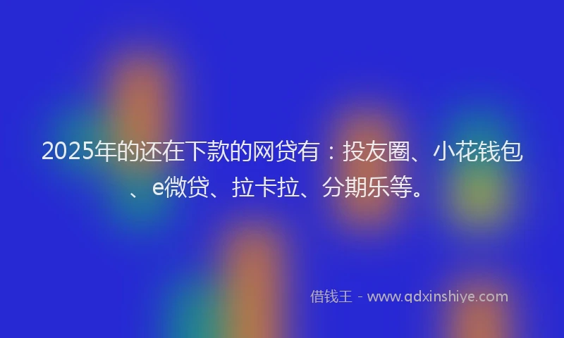 2025年的还在下款的网贷有：投友圈、小花钱包、e微贷、拉卡拉、分期乐等。