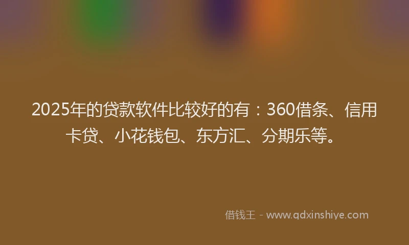 2025年的贷款软件比较好的有：360借条、信用卡贷、小花钱包、东方汇、分期乐等。