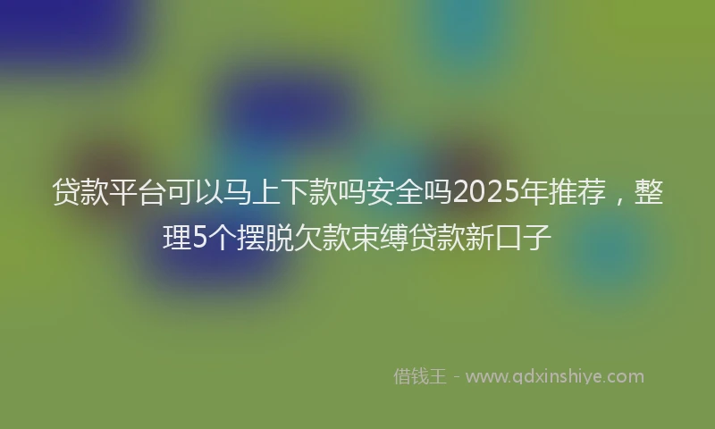 贷款平台可以马上下款吗安全吗2025年推荐，整理5个摆脱欠款束缚贷款新口子