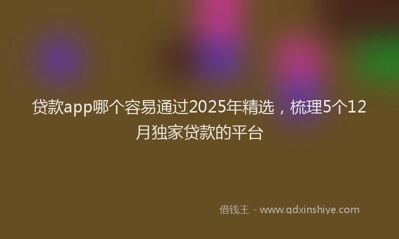贷款app哪个容易通过2025年精选，梳理5个12月独家贷款的平台