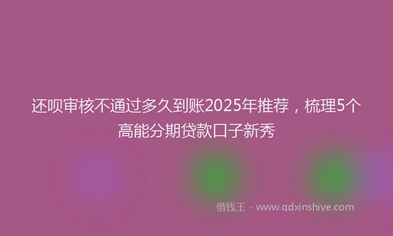还呗审核不通过多久到账2025年推荐，梳理5个高能分期贷款口子新秀