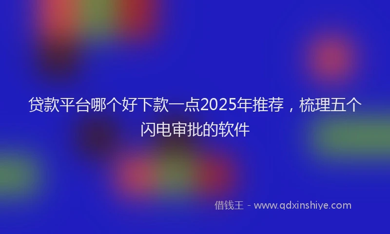 贷款平台哪个好下款一点2025年推荐，梳理五个闪电审批的软件