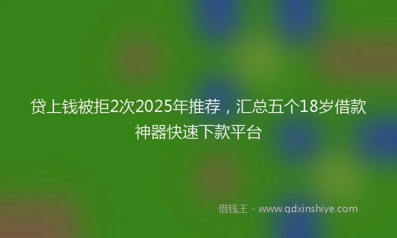 贷上钱被拒2次2025年推荐，汇总五个18岁借款神器快速下款平台