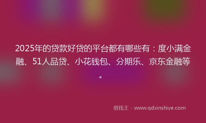 2025年的贷款好贷的平台都有哪些有：度小满金融、51人品贷、小花钱包、分期乐、京东金融等。