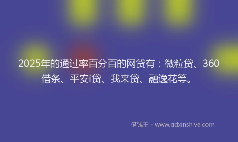 2025年的通过率百分百的网贷有：微粒贷、360借条、平安i贷、我来贷、融逸花等。
