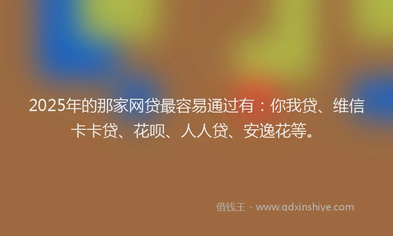 2025年的那家网贷最容易通过有：你我贷、维信卡卡贷、花呗、人人贷、安逸花等。