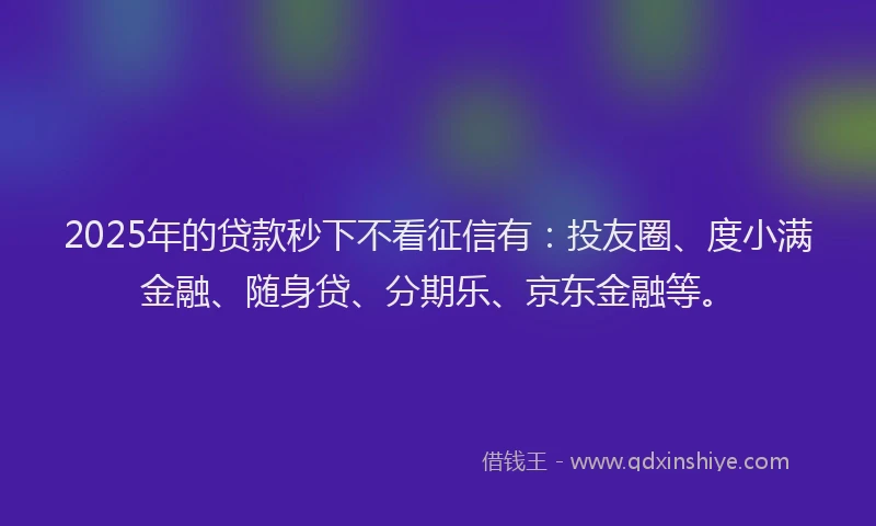 2025年的贷款秒下不看征信有：投友圈、度小满金融、随身贷、分期乐、京东金融等。