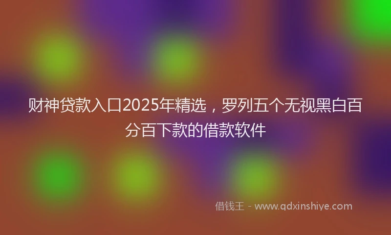 财神贷款入口2025年精选，罗列五个无视黑白百分百下款的借款软件