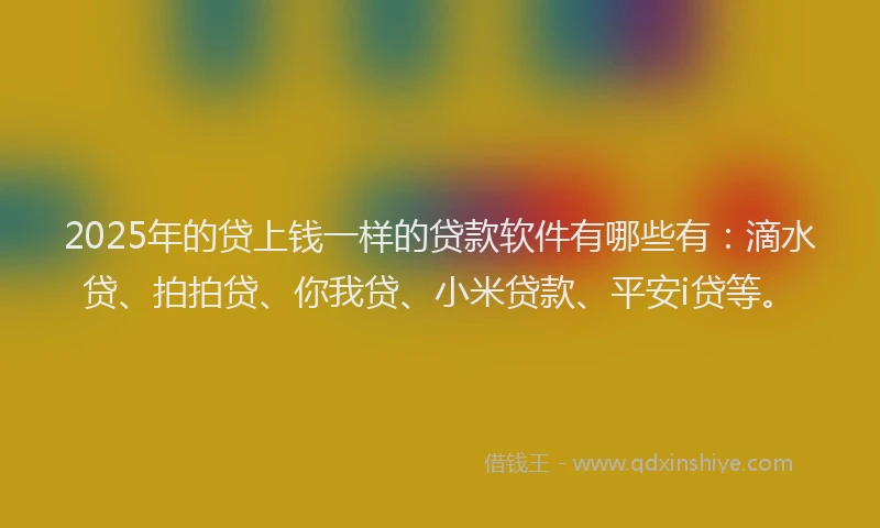 2025年的贷上钱一样的贷款软件有哪些有：滴水贷、拍拍贷、你我贷、小米贷款、平安i贷等。