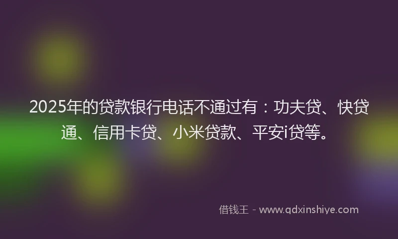 2025年的贷款银行电话不通过有：功夫贷、快贷通、信用卡贷、小米贷款、平安i贷等。