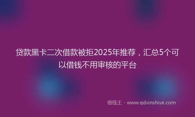 贷款黑卡二次借款被拒2025年推荐，汇总5个可以借钱不用审核的平台
