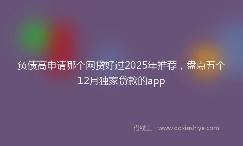 负债高申请哪个网贷好过2025年推荐，盘点五个12月独家贷款的app