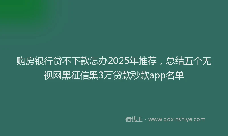购房银行贷不下款怎办2025年推荐，总结五个无视网黑征信黑3万贷款秒款app名单