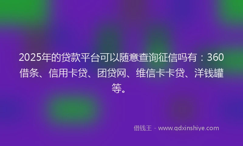 2025年的贷款平台可以随意查询征信吗有：360借条、信用卡贷、团贷网、维信卡卡贷、洋钱罐等。