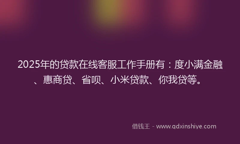 2025年的贷款在线客服工作手册有：度小满金融、惠商贷、省呗、小米贷款、你我贷等。