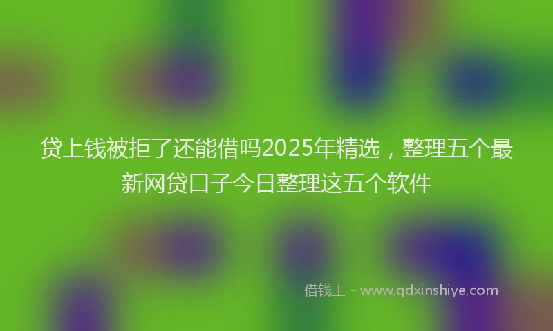 贷上钱被拒了还能借吗2025年精选，整理五个最新网贷口子今日整理这五个软件