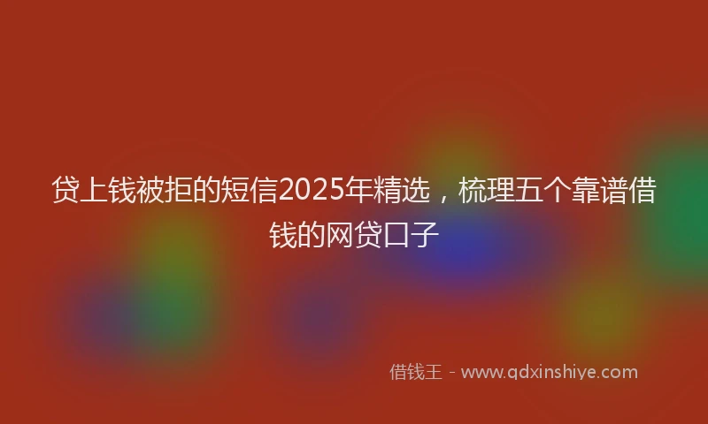 贷上钱被拒的短信2025年精选，梳理五个靠谱借钱的网贷口子