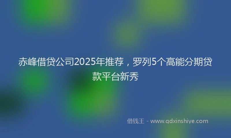 赤峰借贷公司2025年推荐，罗列5个高能分期贷款平台新秀