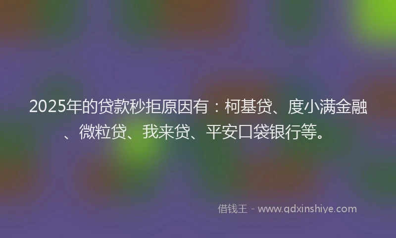 2025年的贷款秒拒原因有：柯基贷、度小满金融、微粒贷、我来贷、平安口袋银行等。
