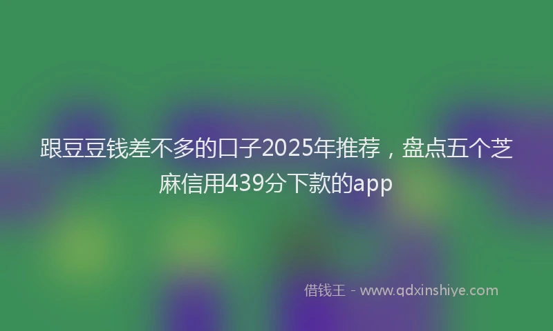 跟豆豆钱差不多的口子2025年推荐，盘点五个芝麻信用439分下款的app