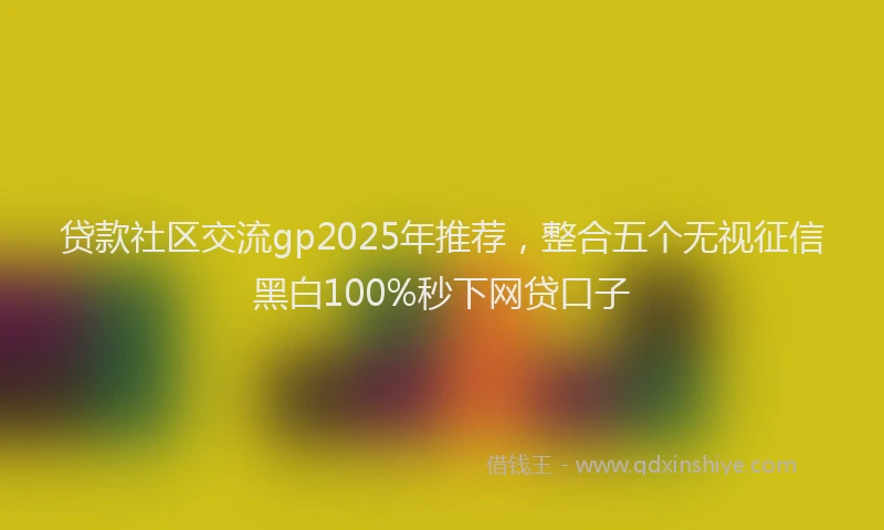 贷款社区交流gp2025年推荐，整合五个无视征信黑白100%秒下网贷口子