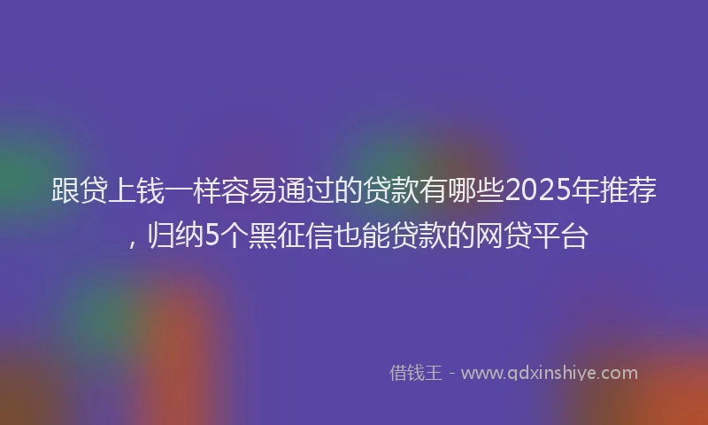 跟贷上钱一样容易通过的贷款有哪些2025年推荐，归纳5个黑征信也能贷款的网贷平台