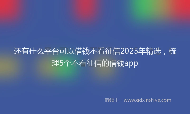 还有什么平台可以借钱不看征信2025年精选，梳理5个不看征信的借钱app