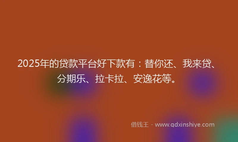 2025年的贷款平台好下款有：替你还、我来贷、分期乐、拉卡拉、安逸花等。