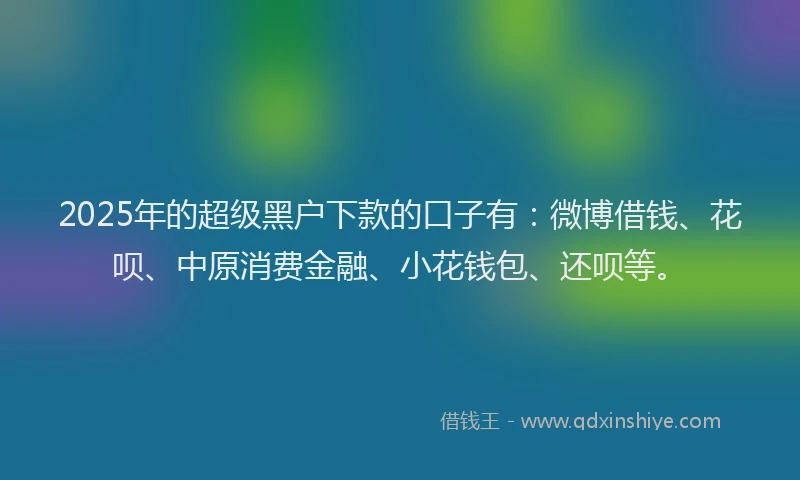 2025年的超级黑户下款的口子有：微博借钱、花呗、中原消费金融、小花钱包、还呗等。
