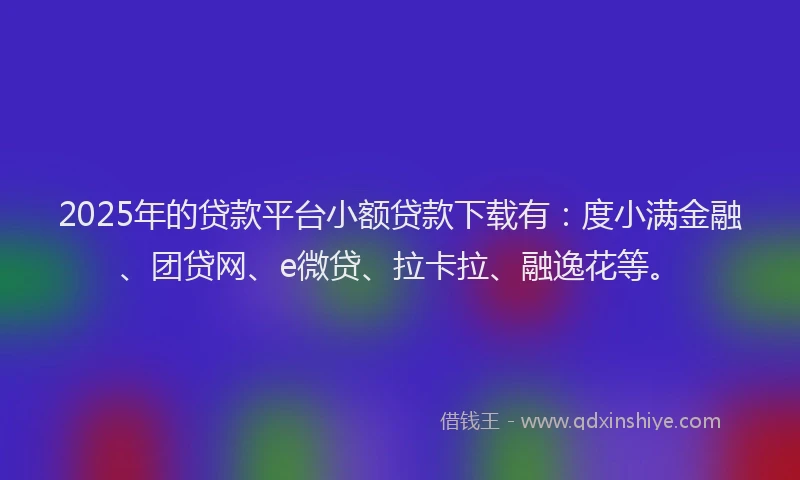 2025年的贷款平台小额贷款下载有：度小满金融、团贷网、e微贷、拉卡拉、融逸花等。