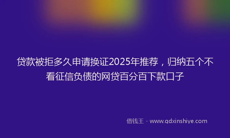 贷款被拒多久申请换证2025年推荐，归纳五个不看征信负债的网贷百分百下款口子