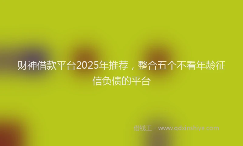 财神借款平台2025年推荐，整合五个不看年龄征信负债的平台