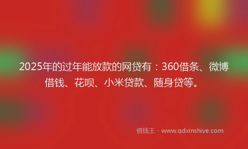 2025年的过年能放款的网贷有：360借条、微博借钱、花呗、小米贷款、随身贷等。