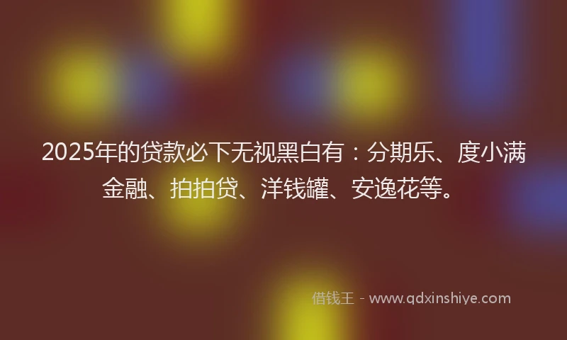 2025年的贷款必下无视黑白有：分期乐、度小满金融、拍拍贷、洋钱罐、安逸花等。