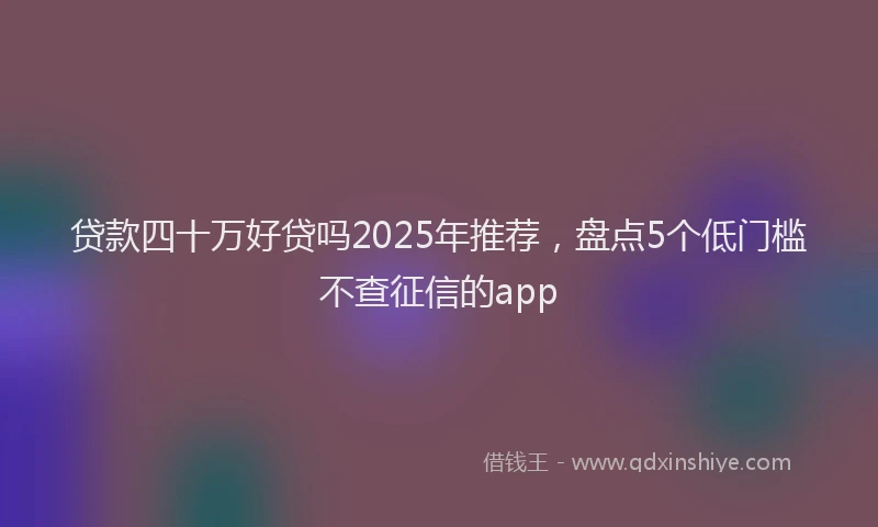 贷款四十万好贷吗2025年推荐，盘点5个低门槛不查征信的app