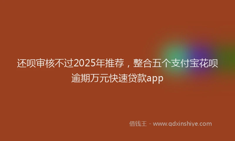 还呗审核不过2025年推荐，整合五个支付宝花呗逾期万元快速贷款app