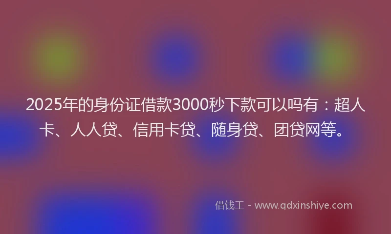 2025年的身份证借款3000秒下款可以吗有：超人卡、人人贷、信用卡贷、随身贷、团贷网等。