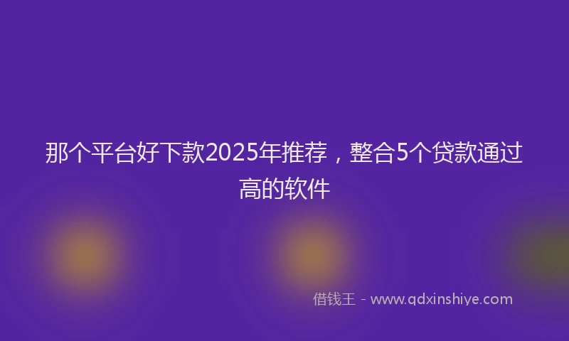 那个平台好下款2025年推荐，整合5个贷款通过高的软件