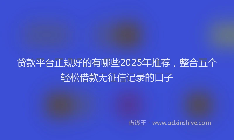 贷款平台正规好的有哪些2025年推荐，整合五个轻松借款无征信记录的口子