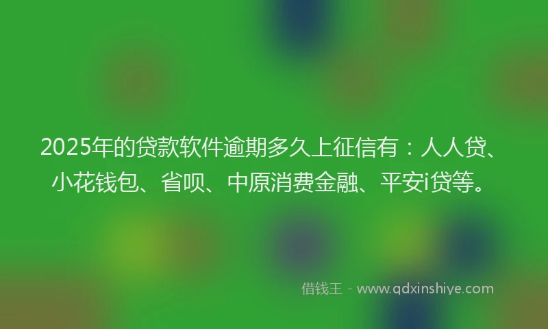 2025年的贷款软件逾期多久上征信有：人人贷、小花钱包、省呗、中原消费金融、平安i贷等。