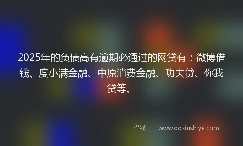 2025年的负债高有逾期必通过的网贷有：微博借钱、度小满金融、中原消费金融、功夫贷、你我贷等。